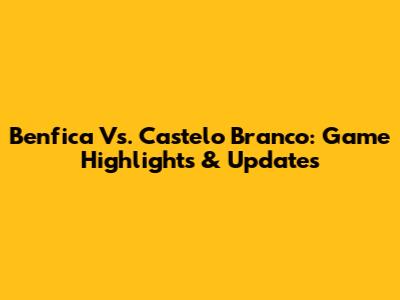 Benfica Vs. Castelo Branco: Game Highlights & Updates