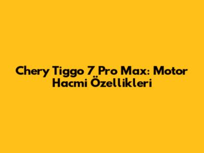 Chery Tiggo 7 Pro Max: Motor Hacmi Özellikleri