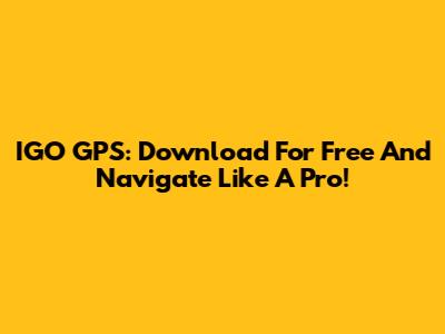 IGO GPS: Download For Free And Navigate Like A Pro!