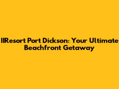 IIResort Port Dickson: Your Ultimate Beachfront Getaway