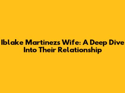 Iblake Martinez's Wife: A Deep Dive Into Their Relationship