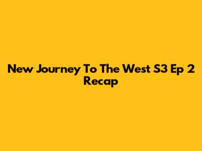 New Journey To The West S3 Ep 2 Recap