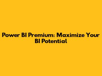 Power BI Premium: Maximize Your BI Potential
