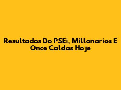 Resultados Do PSEi, Millonarios E Once Caldas Hoje