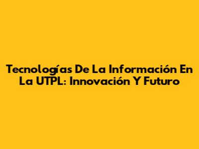 Tecnologías De La Información En La UTPL: Innovación Y Futuro