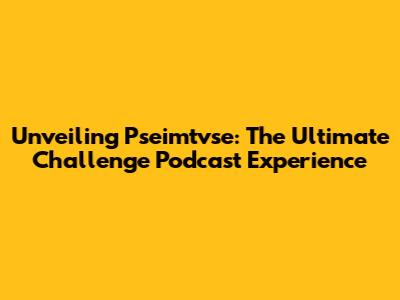 Unveiling Pseimtvse: The Ultimate Challenge Podcast Experience