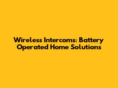 Wireless Intercoms: Battery Operated Home Solutions